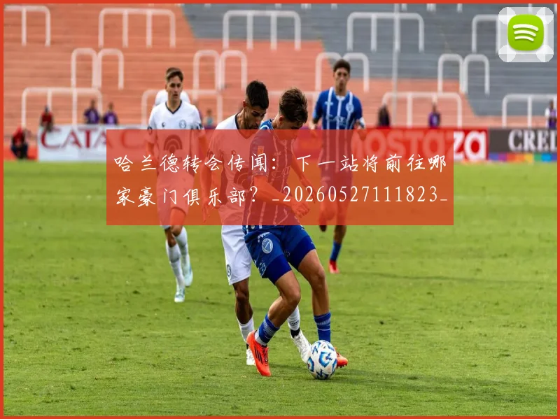哈兰德转会传闻：下一站将前往哪家豪门俱乐部？_20260527111823_20260704170528