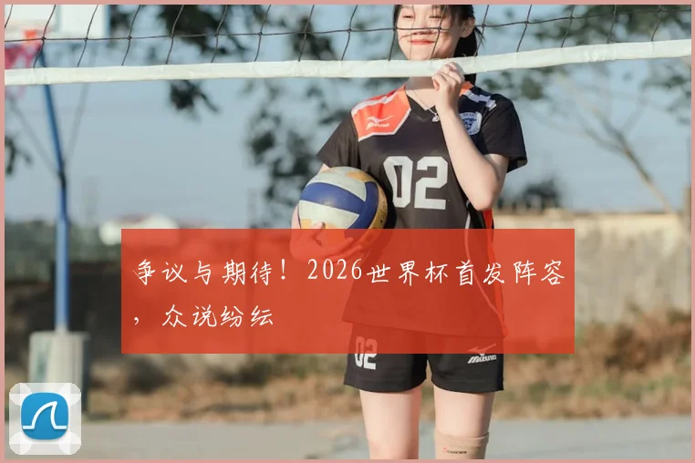 争议与期待！2026世界杯首发阵容，众说纷纭