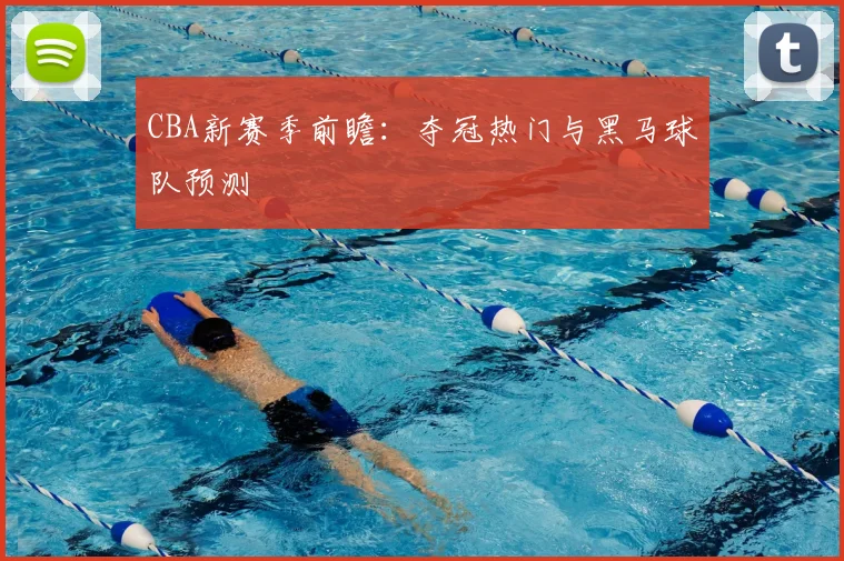 CBA新赛季前瞻：夺冠热门与黑马球队预测