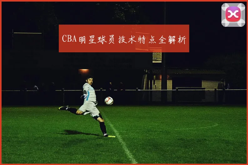 CBA明星球员技术特点全解析