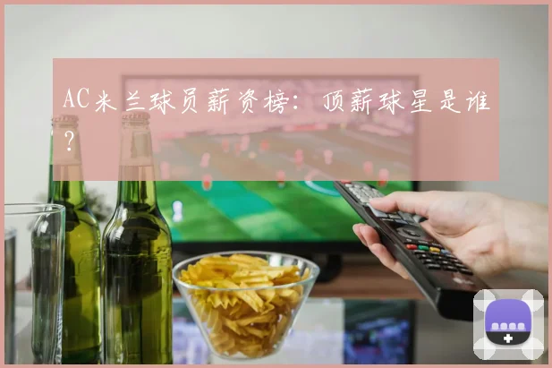 AC米兰球员薪资榜：顶薪球星是谁？
