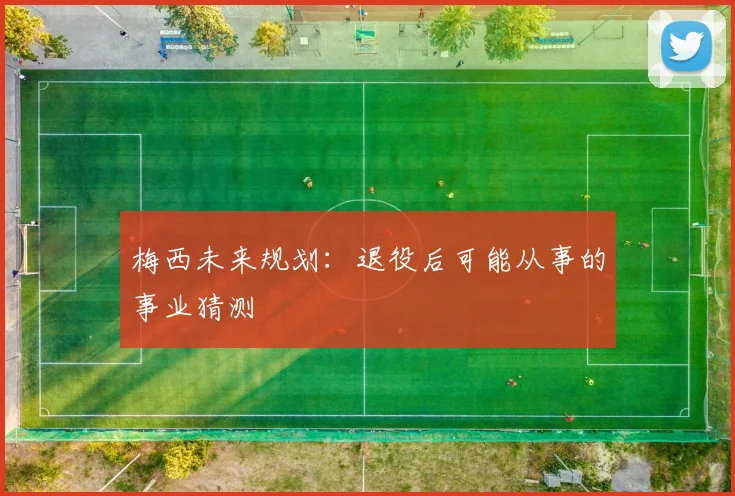 梅西未来规划：退役后可能从事的事业猜测