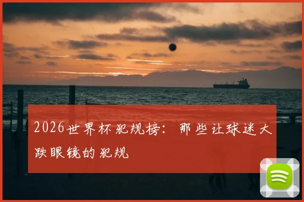2026世界杯犯规榜：那些让球迷大跌眼镜的犯规