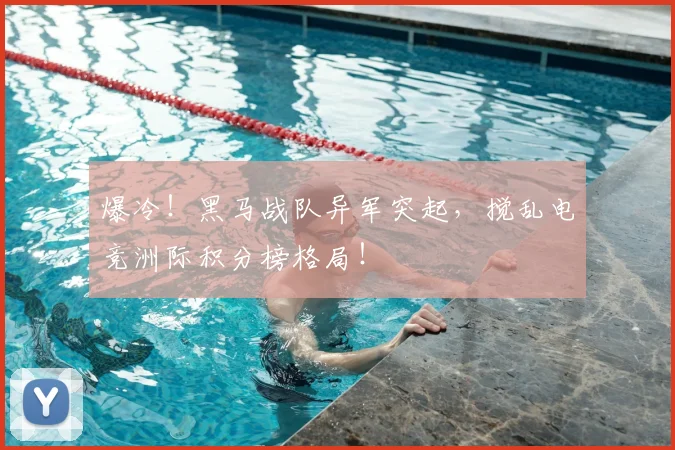 爆冷!黑马战队异军突起,搅乱电竞洲际积分榜格局!