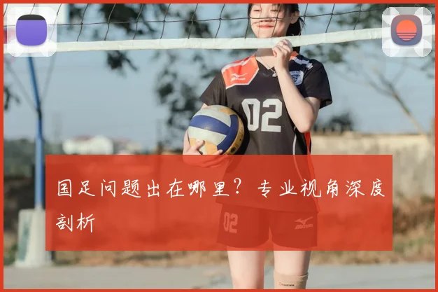 国足问题出在哪里?专业视角深度剖析
