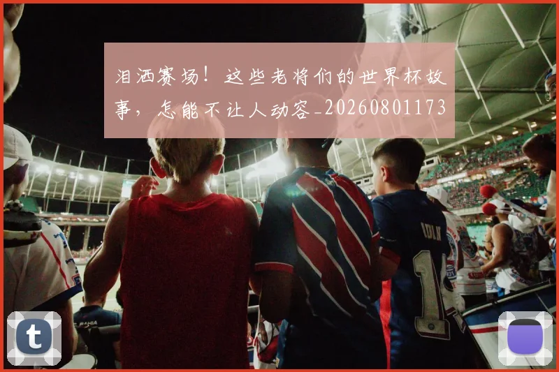 泪洒赛场！这些老将们的世界杯故事，怎能不让人动容_20260801173831