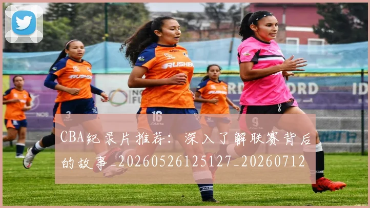 CBA纪录片推荐:深入了解联赛背后的故事_20260526125127_20260712050218
