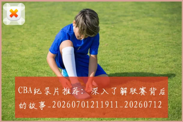 CBA纪录片推荐:深入了解联赛背后的故事_20260701211911_20260712050219