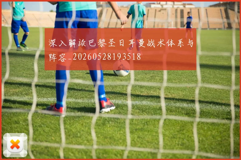 深入解读巴黎圣日耳曼战术体系与阵容_20260528193518
