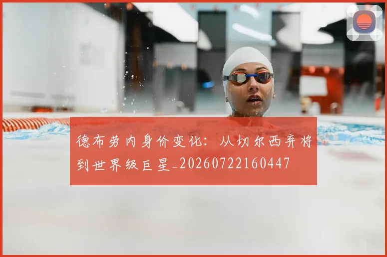 德布劳内身价变化：从切尔西弃将到世界级巨星_20260722160447