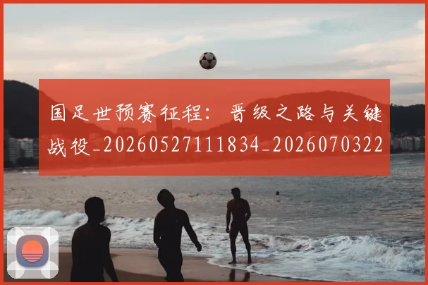 国足世预赛征程：晋级之路与关键战役_20260527111834_20260703223109