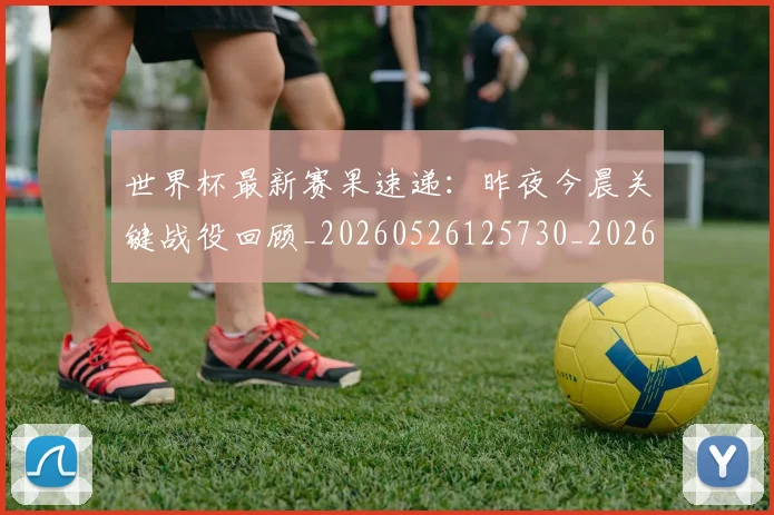 世界杯最新赛果速递:昨夜今晨关键战役回顾_20260526125730_20260702195849