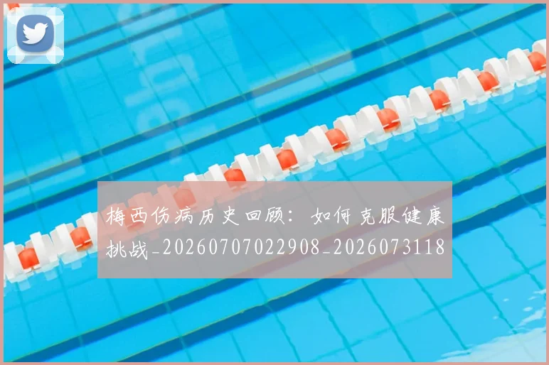梅西伤病历史回顾:如何克服健康挑战_20260707022908_20260731180455