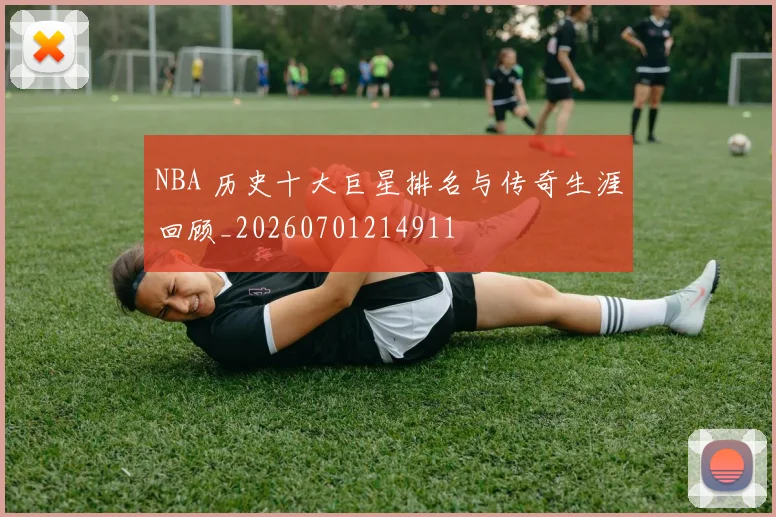 NBA 历史十大巨星排名与传奇生涯回顾_20260701214911