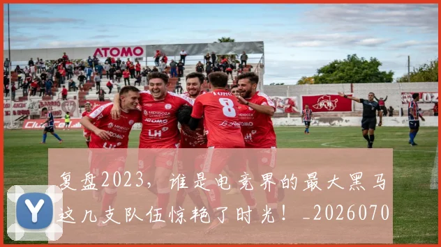 复盘2023，谁是电竞界的最大黑马这几支队伍惊艳了时光！_20260703225404