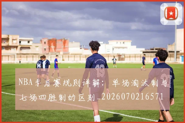 NBA季后赛规则详解：单场淘汰制与七场四胜制的区别_20260702165715