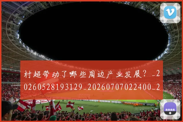 村超带动了哪些周边产业发展？_20260528193129_20260707022400_20260731175358