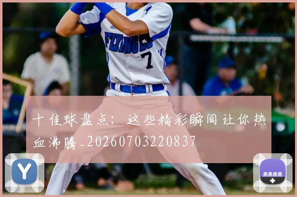 十佳球盘点：这些精彩瞬间让你热血沸腾_20260703220837