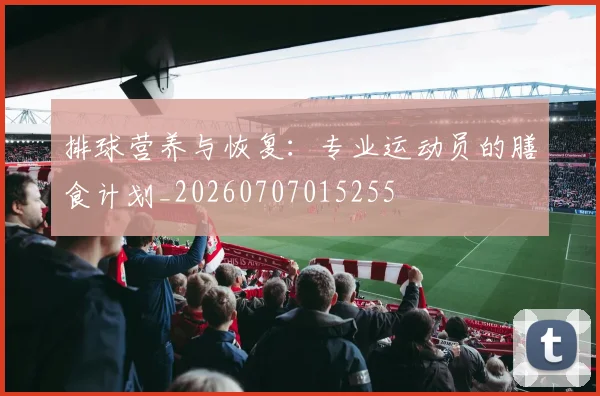 排球营养与恢复:专业运动员的膳食计划_20260707015255