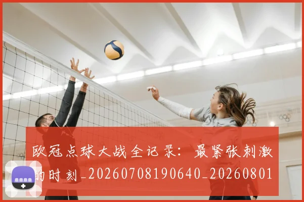欧冠点球大战全记录：最紧张刺激的时刻_20260708190640_20260801195952