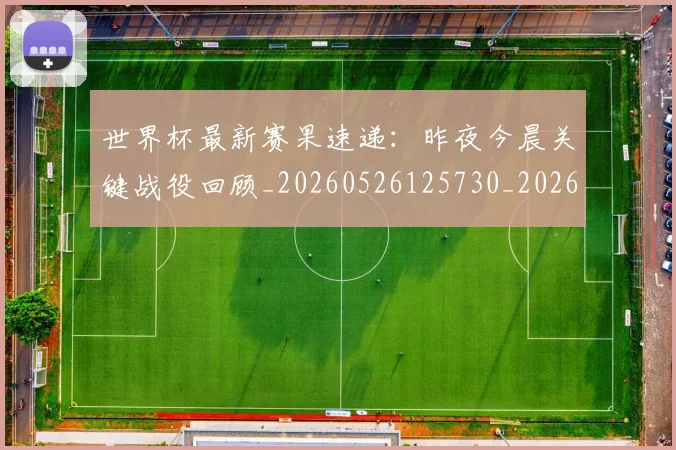 世界杯最新赛果速递:昨夜今晨关键战役回顾_20260526125730_20260715192515