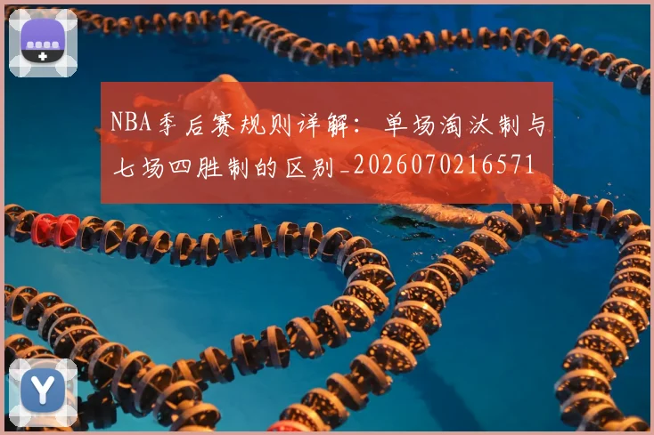 NBA季后赛规则详解：单场淘汰制与七场四胜制的区别_20260702165715