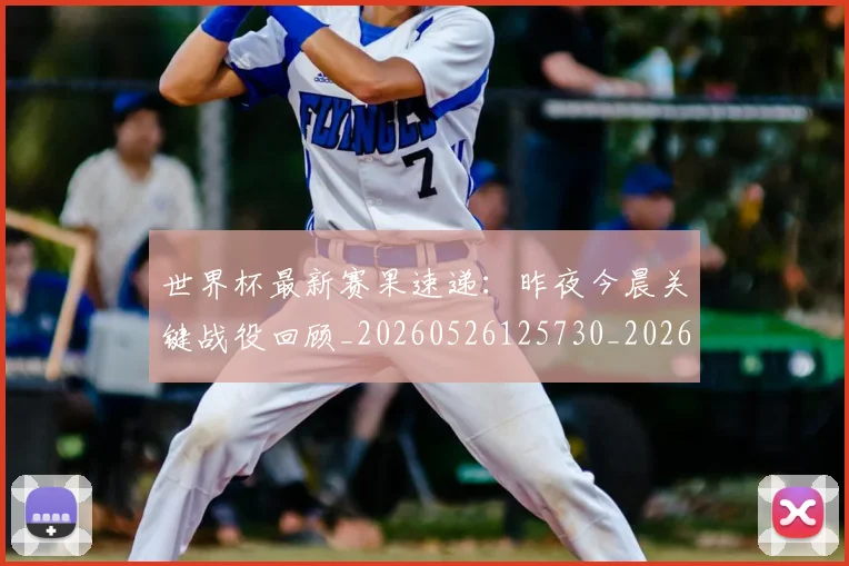 世界杯最新赛果速递：昨夜今晨关键战役回顾_20260526125730_20260702195849