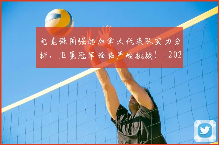 电竞强国崛起加拿大代表队实力分析，卫冕冠军面临严峻挑战！_20260710003414
