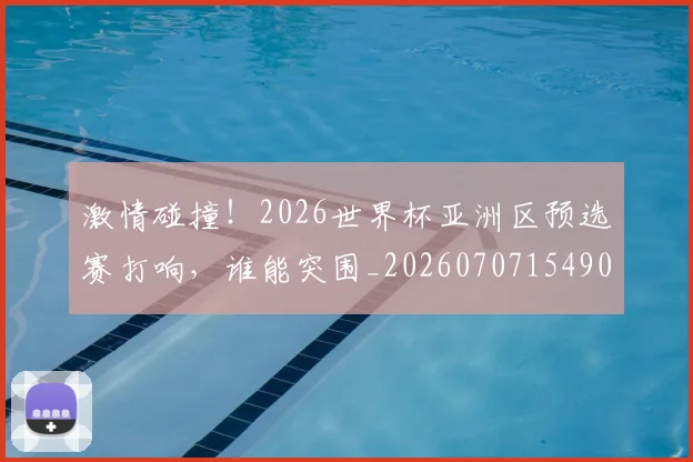 激情碰撞！2026世界杯亚洲区预选赛打响，谁能突围_20260707154906