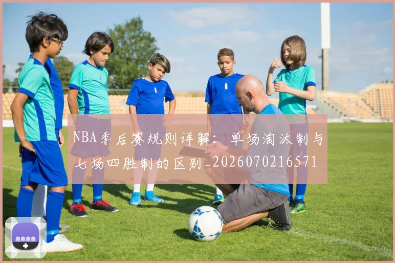 NBA季后赛规则详解：单场淘汰制与七场四胜制的区别_20260702165715_20260714212646