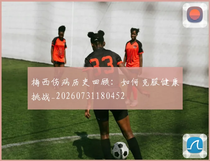 梅西伤病历史回顾：如何克服健康挑战_20260731180452