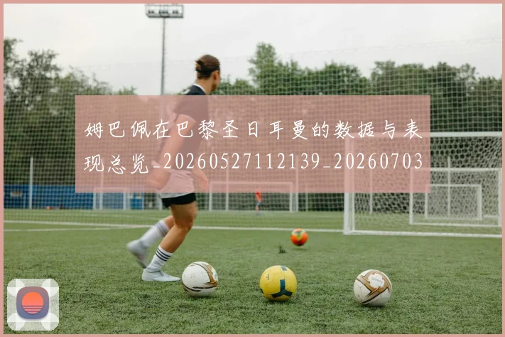姆巴佩在巴黎圣日耳曼的数据与表现总览_20260527112139_20260703231515