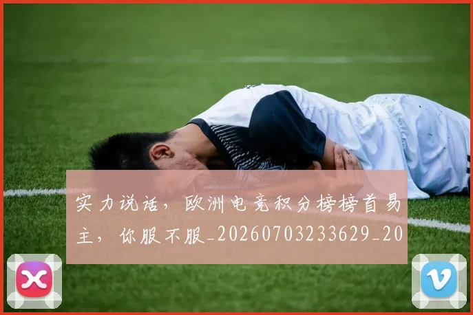 实力说话,欧洲电竞积分榜榜首易主,你服不服_20260703233629_20260720193813
