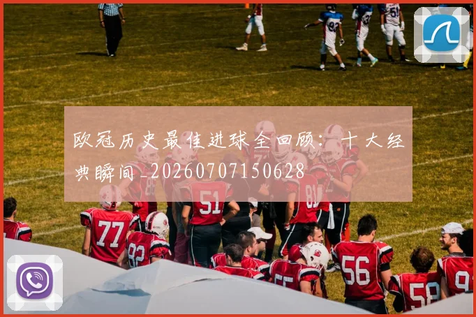 欧冠历史最佳进球全回顾：十大经典瞬间_20260707150628