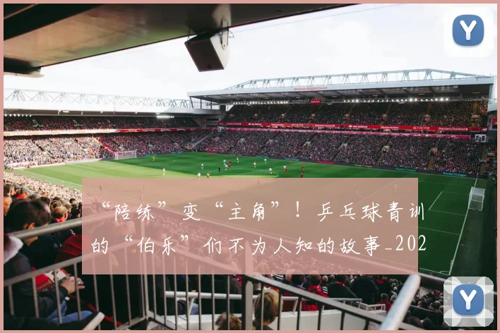 “陪练”变“主角”!乒乓球青训的“伯乐”们不为人知的故事_20260702172830