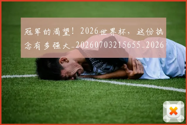 冠军的渴望!2026世界杯,这份执念有多强大_20260703215655_20260718005601