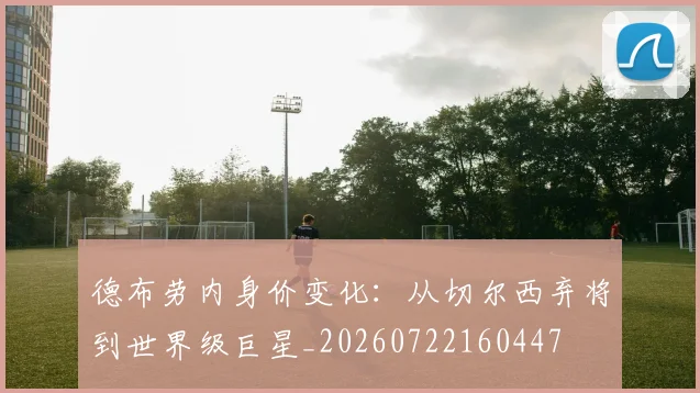 德布劳内身价变化：从切尔西弃将到世界级巨星_20260722160447