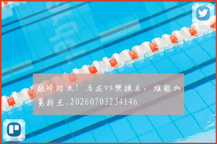 巅峰对决!马龙vs樊振东,谁能加冕新王_20260703234146