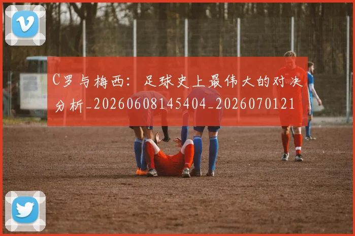 C罗与梅西:足球史上最伟大的对决分析_20260608145404_20260701212521_20260712051011