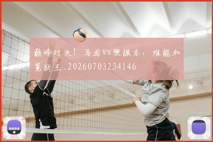 巅峰对决！马龙vs樊振东，谁能加冕新王_20260703234146