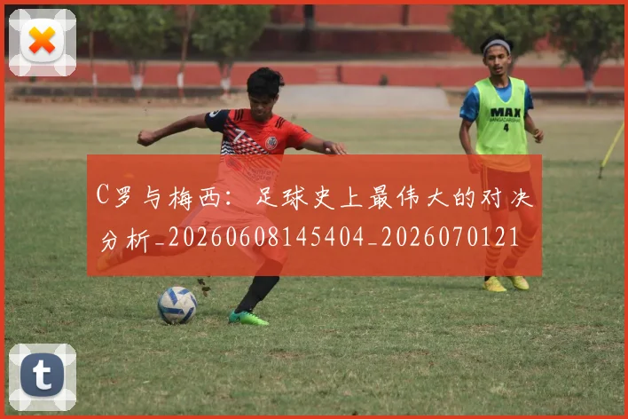 C罗与梅西:足球史上最伟大的对决分析_20260608145404_20260701212521_20260712051011