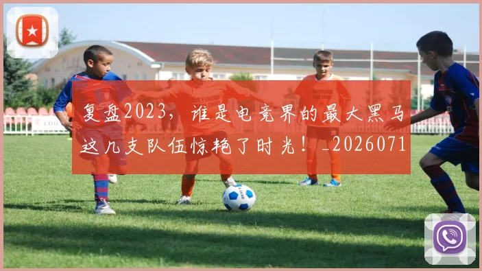 复盘2023，谁是电竞界的最大黑马这几支队伍惊艳了时光！_20260719171235
