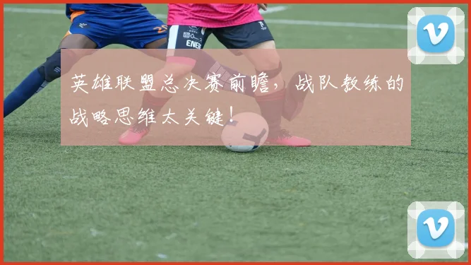 英雄联盟总决赛前瞻,战队教练的战略思维太关键!