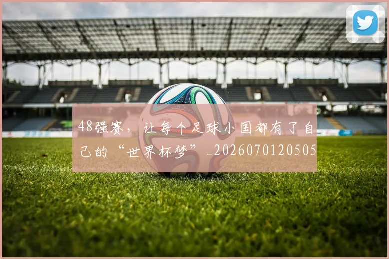 48强赛,让每个足球小国都有了自己的“世界杯梦”_20260701205058