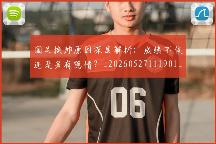 国足换帅原因深度解析:成绩不佳还是另有隐情?_20260527111901_20260719163801