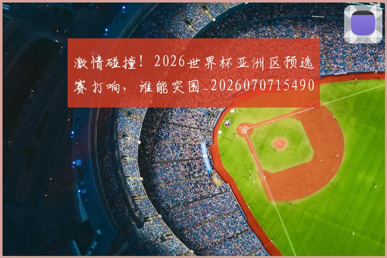 激情碰撞！2026世界杯亚洲区预选赛打响，谁能突围_20260707154906_20260802153317