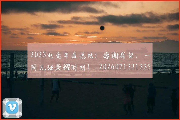 2023电竞年度总结：感谢有你，一同见证荣耀时刻！_20260713213351