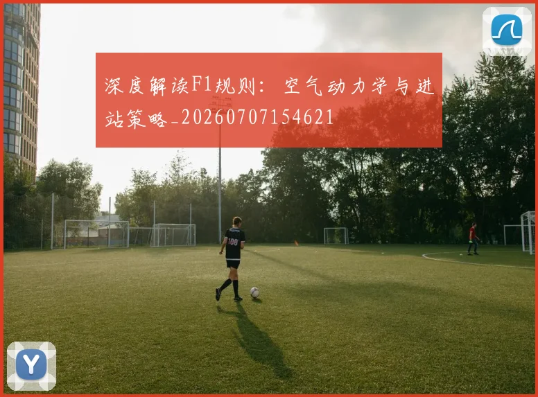 深度解读F1规则：空气动力学与进站策略_20260707154621