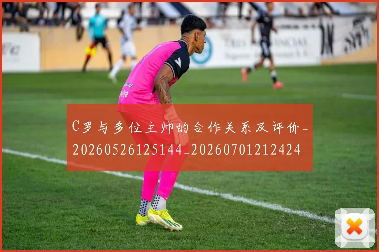C罗与多位主帅的合作关系及评价_20260526125144_20260701212424