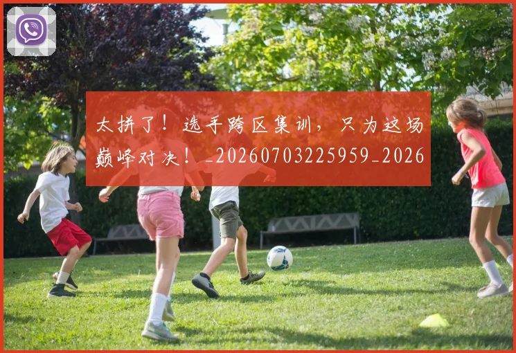 太拼了!选手跨区集训,只为这场巅峰对决!_20260703225959_20260719172437